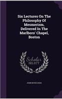 Six Lectures On The Philosophy Of Mesmerism, Delivered In The Marlboro' Chapel, Boston