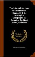 The Life and Services of General Lord Harris, G. C. B., During his Campaigns in America, the West Indies, and India