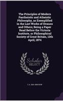 Principles of Modern Pantheistic and Atheistic Philosophy, as Exemplified in the Last Works of Strauss and Others; Being a Paper Read Before the Victoria Institute, or Philosophical Society of Great Britain, 13th April, 1874