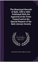 Municipal Records of Bath. 1189 to 1604. Published With the Approval of the Town Council and at the Special Request of the Bath Literary Society