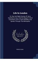 Life In London: Or, Day And Night Scenes Of Jerry Hawthorne, Esq. And His Elegant Friend Corinthian Tom In Their Rambles And Sprees Through The Metropolis