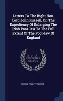 Letters To The Right Hon. Lord John Russell, On The Expediency Of Enlarging The Irish Poor-law To The Full Extent Of The Poor-law Of England