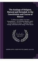 The Analogy of Religion, Natural and Revealed, to the Constitution and Course of Nature: To Which Are Added, Two Brief Dissertations: I. On Personal Identity: And Ii. On the Nature of Virtue.: Together With a Charge, Delivered to the Cle