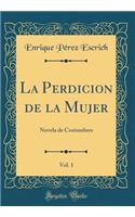 La Perdicion de la Mujer, Vol. 1: Novela de Costumbres (Classic Reprint)