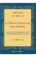 La Photo-Peinture Sans MaÃ®tre: Retouche a l'Huile de la Photographie MIS a la PortÃ©e de Tous; LeÃ§ons Ã?crites de Photo-Peinture; Portrait, Paysage, Sujets Religieux, Marine, Sujets Divers (Classic Reprint)