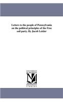 Letters to the people of Pennsylvania on the political principles of the Free soil party. By Jacob Leisler