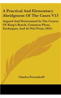 A Practical And Elementary Abridgment Of The Cases V13: Argued And Determined In The Courts Of King's Bench, Common Pleas, Exchequer, And At Nisi Prius (1831)(English)