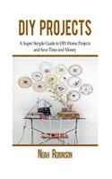 DIY Projects: A Super Simple Guide to DIY Home Projects and Save Time and Money