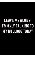 Leave Me Alone I'm Only Talking To My Bulldog Today