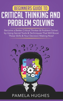 Beginners Guide to Critical Thinking and Problem Solving: Become a Better Critical Thinker & Problem Solver, by Using Secret Tools & Techniques That Will Boost These Skills & Your Decision Making Now!