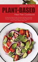 Plant Based Meal Plan Cookbook: A Step-By-Step Guide To Quick & Easy Everyday Recipes For Busy People On A Plant Based Diet And A Plant-Based Meal Plan