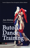 Butoh Dance Training: Secrets of Japanese Dance through the Alishina Method