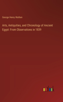 Arts, Antiquities, and Chronology of Ancient Egypt: From Observations in 1839