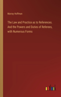 Law and Practice as to References. And the Powers and Duties of Referees, with Numerous Forms