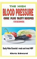 High Blood Pressure Cure Plus Tasty Recipes for Beginners: Easily Make Essential Meals and Treat HBP