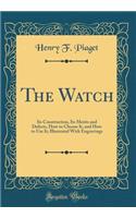 The Watch: Its Construction, Its Merits and Defects, How to Choose It, and How to Use It; Illustrated with Engravings (Classic Reprint)