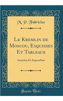 Le Kremlin de Moscou, Esquisses Et Tableaux: Autrefois Et Aujourd'hui (Classic Reprint)