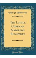 The Little Corsican Napoleon Bonaparte (Classic Reprint)