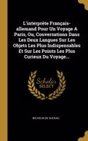 L'interprète Français-allemand Pour Un Voyage A Paris, Ou, Conversations Dans Les Deux Langues Sur Les Objets Les Plus Indispensables Et Sur Les Points Les Plus Curieux Du Voyage...