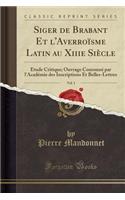 Siger de Brabant Et l'Averroï¿½sme Latin Au Xiiie Siï¿½cle, Vol. 1: ï¿½tude Critique; Ouvrage Couronnï¿½ Par l'Acadï¿½mie Des Inscriptions Et Belles-Lettres (Classic Reprint)
