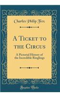 A Ticket to the Circus: A Pictorial History of the Incredible Ringlings (Classic Reprint)