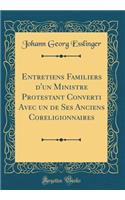 Entretiens Familiers d'Un Ministre Protestant Converti Avec Un de Ses Anciens Coreligionnaires (Classic Reprint)