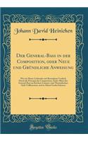 Der General-Bass in Der Composition, Oder Neue Und Gründliche Anweisung: Wie Ein Music-Liebender Mit Besonderm Vortheil, Durch Die Principia Der Composition, Nicht Allein Den General-Bass Im Kirchen-Cammer-Und Theatralisc