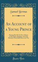 An Account of a Young Prince: Shewing How He Set Out to Return to His Father's Kingdom, and of the Mischiefs Which Befel Him in the Way (Classic Reprint)