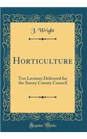 Horticulture: Ten Lectures Delivered for the Surrey County Council (Classic Reprint)