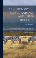 Dictionary of Useful Animals and Their Products: a Manual of Ready Reference for All Those Which Are Commercially Important, and Others Which Man Has Utilised: Including Also a Glossary of Trade an