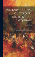 Military Journal of Colonel Leslie, K.H., of Balquhain: Whilst Serving With the 29th Regt. in the Peninsula, and the 60th Rifles in Canada, &c., 1807-1832