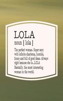 Lola Noun [ Lola ] the Perfect Woman Super Sexy with Infinite Charisma, Funny and Full of Good Ideas. Always Right Because She Is... Lola: First Name Funny Sayings Personalized Customized Names Women Girl Mother's Day Gift Notebook Journal