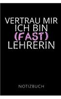 Vertrau Mir Ich Bin (Fast) Lehrerin Notizbuch: Geschenkidee für eine Lehrerin - Notizbuch Journal Tagebuch - 110 linierte Seiten - Format 6x9 DIN A5 - Soft cover matt - Klick auf den Autorennamen