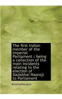 The First Indian Member of the Imperial Parliament: Being a Collection of the Main Incidents Relati