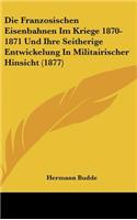 Die Franzosischen Eisenbahnen Im Kriege 1870-1871 Und Ihre Seitherige Entwickelung in Militairischer Hinsicht (1877)
