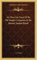 Are There Any Traces of the Old Templar Ceremonies in the Masonic Templar Ritual?