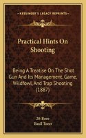 Practical Hints on Shooting: Being A Treatise On The Shot Gun And Its Management, Game, Wildfowl, And Trap Shooting (1887)