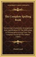 The Complete Spelling Book: Containing a Systematic Arrangement and Classification of the Difficulties in Orthography Arising from the Irregular Sound of the Letters (1865)