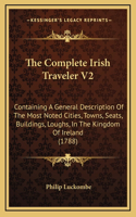 The Complete Irish Traveler V2: Containing a General Description of the Most Noted Cities, Towns, Seats, Buildings, Loughs, in the Kingdom of Ireland (1788)