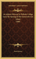 An Address Delivered At Wellesley College Upon The Opening Of The Farnsworth Arts School (1889)