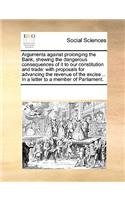 Arguments against prolonging the Bank, shewing the dangerous consequences of it to our constitution and trade