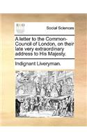 A Letter to the Common-Council of London, on Their Late Very Extraordinary Address to His Majesty.