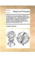 A Treatise Concerning Religious Affections, in Three Parts. Part I. Concerning the Nature of the Affections, and Their Importance in Religion. Part II. Shewing What Are No Certain Signs That Religious Affections Are Gracious, or That They Are Not.