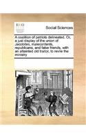 A coalition of patriots delineated. Or, a just display of the union of Jacobites, malecontents, republicans, and false friends, with an attainted old traitor, to revile the ministry