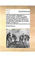 The Merchant's Magazine; Or Factor's Guide. Containing, Great Variety of Plain and Easy Tables for the Speedy Casting Up of All Sorts of Merchandize, Sold Either by Number, Weight, or Measure