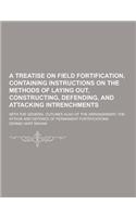 A Treatise on Field Fortification, Containing Instructions on the Methods of Laying Out, Constructing, Defending, and Attacking Intrenchments; With