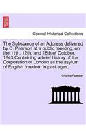 The Substance of an Address Delivered by C. Pearson at a Public Meeting, on the 11th, 12th, and 18th of October, 1843 Containing a Brief History of the Corporation of London as the Asylum of English Freedom in Past Ages.