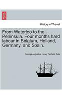 From Waterloo to the Peninsula. Four Months Hard Labour in Belgium, Holland, Germany, and Spain.