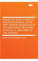 Report of Henry M. Naglee, Brigadier General, of the Part Taken by His Brigade in the Seven Days, from June 26 to July 2, 1862, Army of the Potomac
