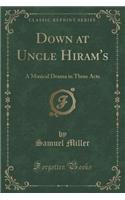 Down at Uncle Hiram's: A Musical Drama in Three Acts (Classic Reprint)(English)